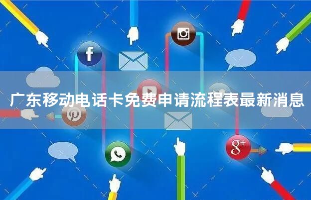 广东移动电话卡免费申请流程表最新消息