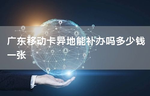 广东移动卡异地能补办吗多少钱一张