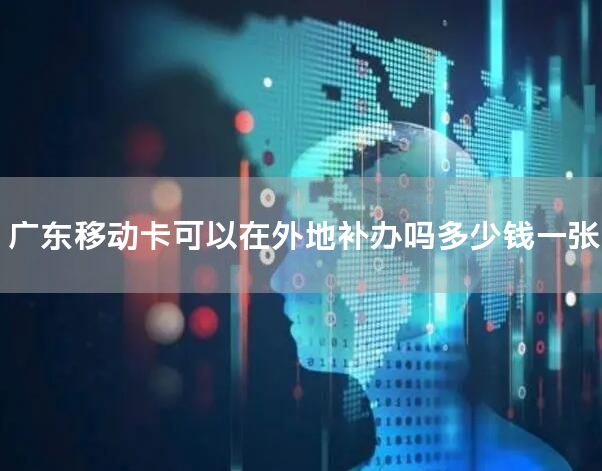 广东移动卡可以在外地补办吗多少钱一张