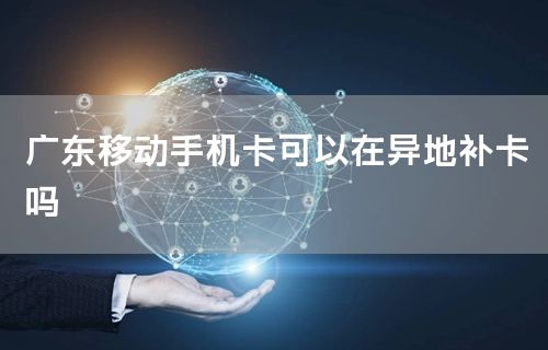 广东移动手机卡可以在异地补卡吗
