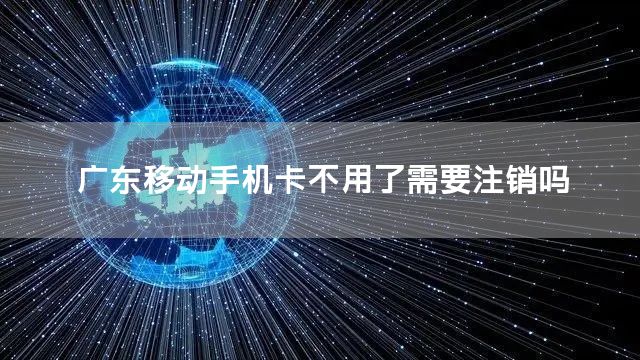广东移动手机卡不用了需要注销吗