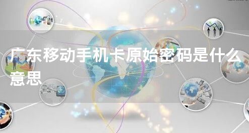 广东移动手机卡原始密码是什么意思