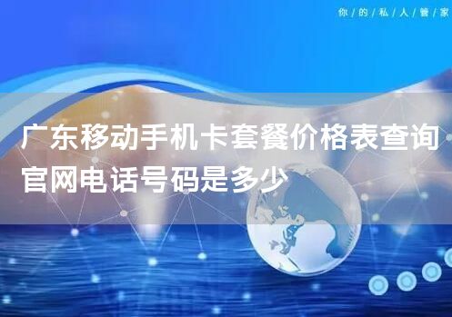 广东移动手机卡套餐价格表查询官网电话号码是多少