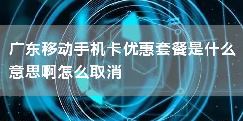 广东移动手机卡优惠套餐是什么意思啊怎么取消