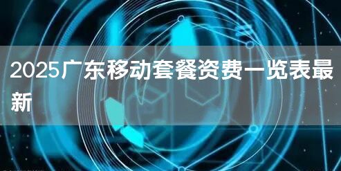 2025广东移动套餐资费一览表最新