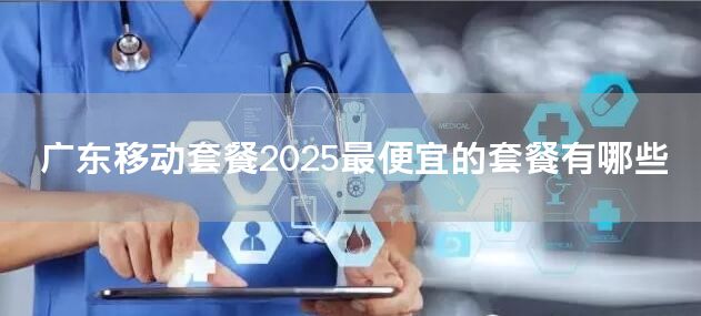 广东移动套餐2025最便宜的套餐有哪些