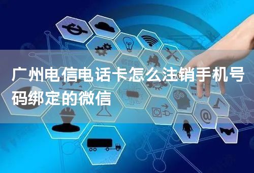 广州电信电话卡怎么注销手机号码绑定的微信