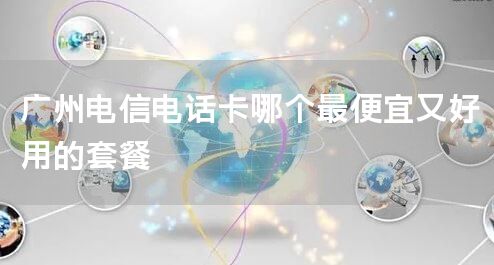 广州电信电话卡哪个最便宜又好用的套餐