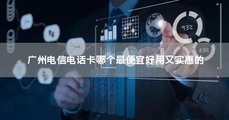 广州电信电话卡哪个最便宜好用又实惠的