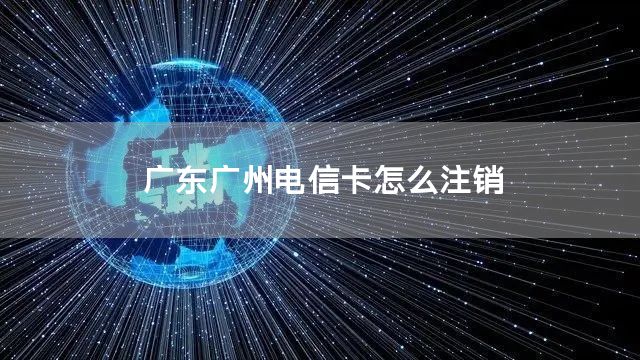 广东广州电信卡怎么注销
