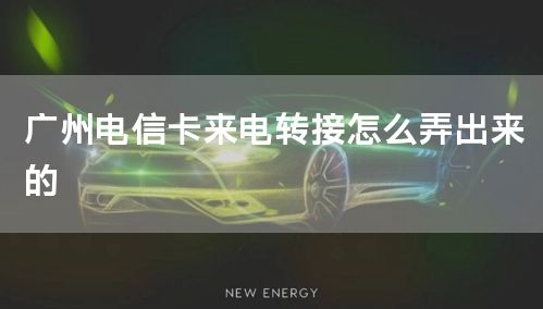 广州电信卡来电转接怎么弄出来的