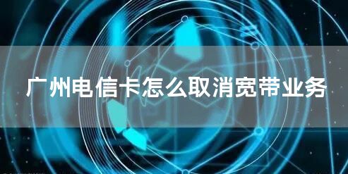 广州电信卡怎么取消宽带业务