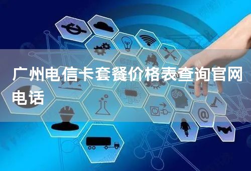 广州电信卡套餐价格表查询官网电话