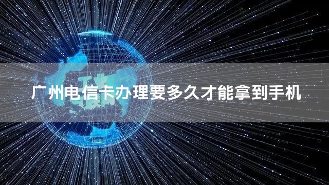 广州电信卡办理要多久才能拿到手机