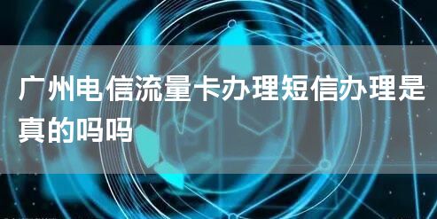 广州电信流量卡办理短信办理是真的吗吗