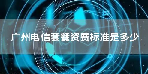 广州电信套餐资费标准是多少