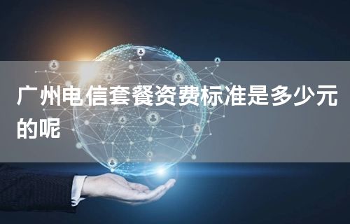 广州电信套餐资费标准是多少元的呢