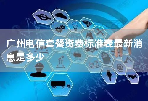 广州电信套餐资费标准表最新消息是多少
