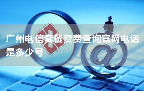 广州电信套餐资费查询官网电话是多少号