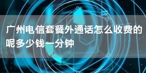 广州电信套餐外通话怎么收费的呢多少钱一分钟