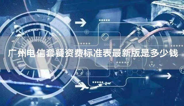 广州电信套餐资费标准表最新版是多少钱