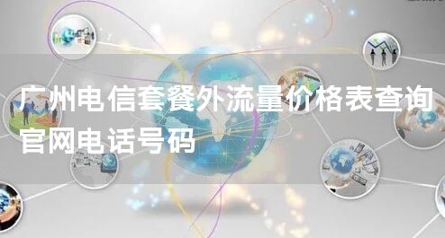 广州电信套餐外流量价格表查询官网电话号码