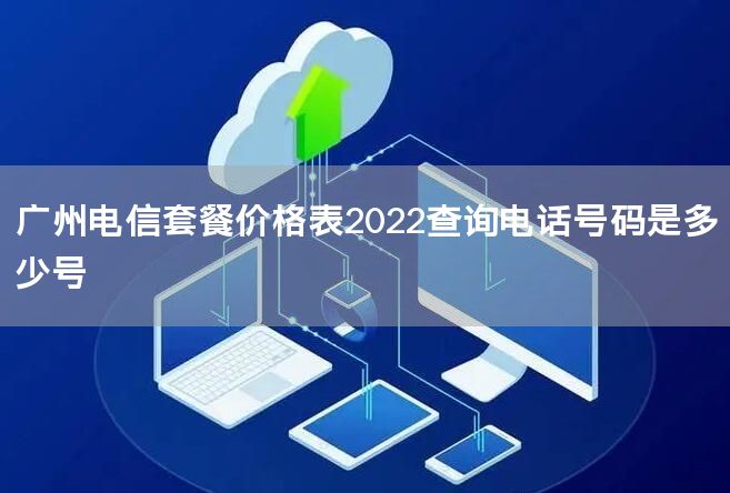 广州电信套餐价格表2022查询电话号码是多少号