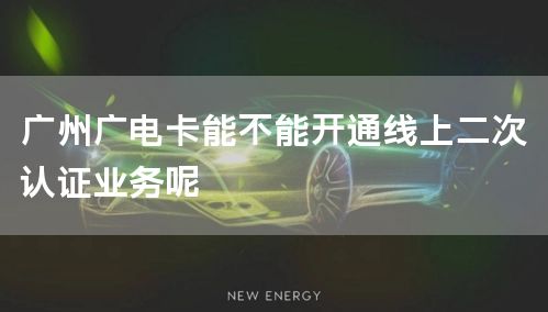广州广电卡能不能开通线上二次认证业务呢