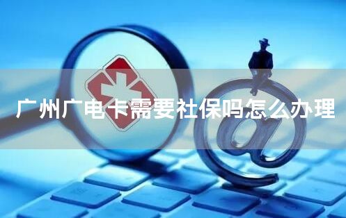 广州广电卡需要社保吗怎么办理