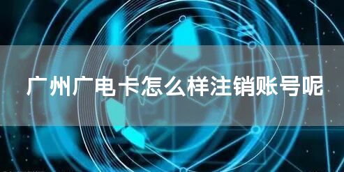 广州广电卡怎么样注销账号呢