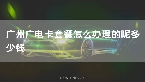 广州广电卡套餐怎么办理的呢多少钱