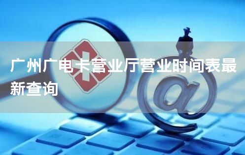 广州广电卡营业厅营业时间表最新查询