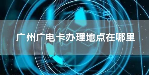 广州广电卡办理地点在哪里