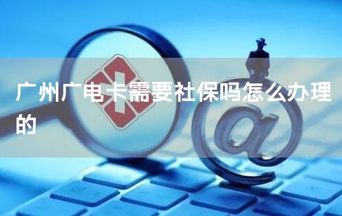 广州广电卡需要社保吗怎么办理的