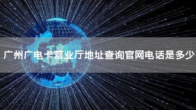 广州广电卡营业厅地址查询官网电话是多少