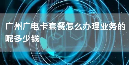广州广电卡套餐怎么办理业务的呢多少钱