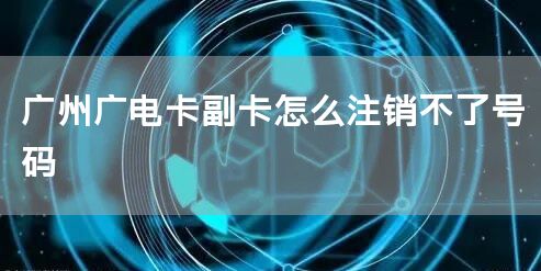 广州广电卡副卡怎么注销不了号码