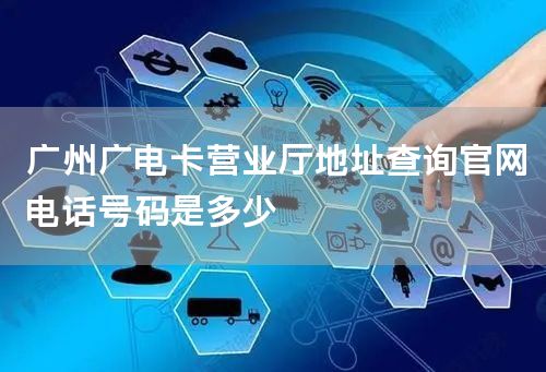 广州广电卡营业厅地址查询官网电话号码是多少