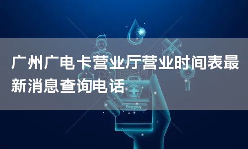 广州广电卡营业厅营业时间表最新消息查询电话