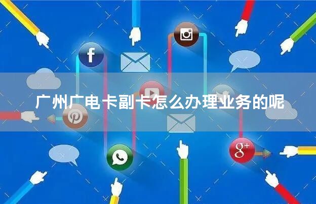 广州广电卡副卡怎么办理业务的呢
