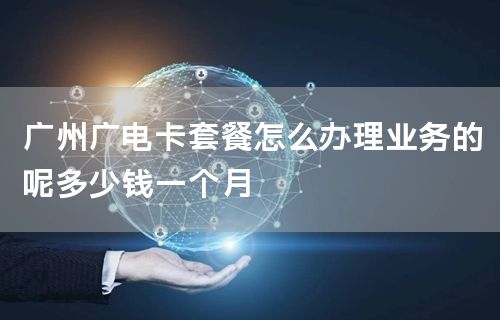 广州广电卡套餐怎么办理业务的呢多少钱一个月