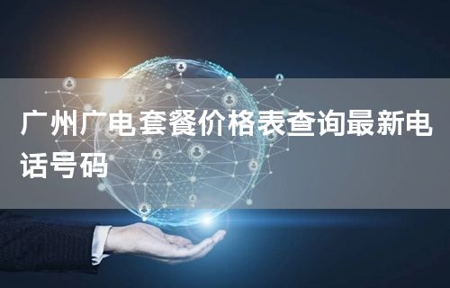 广州广电套餐价格表查询最新电话号码
