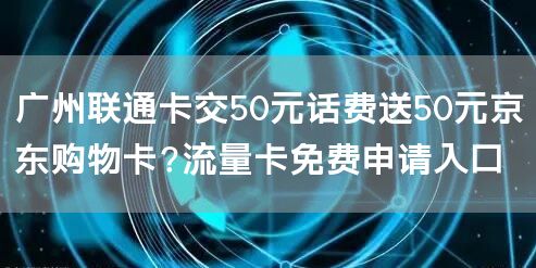 广州联通卡交50元话费送50元京东购物卡?流量卡免费申请入口