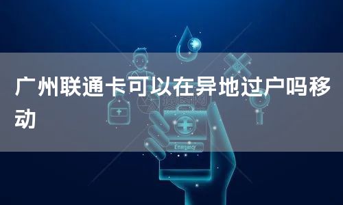 广州联通卡可以在异地过户吗移动