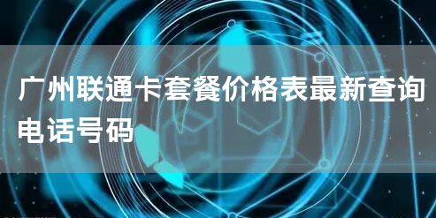 广州联通卡套餐价格表最新查询电话号码