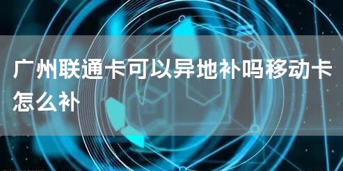 广州联通卡可以异地补吗移动卡怎么补