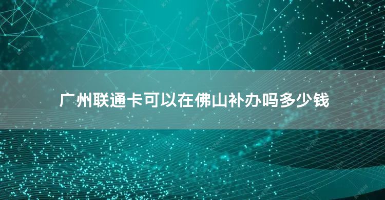 广州联通卡可以在佛山补办吗多少钱