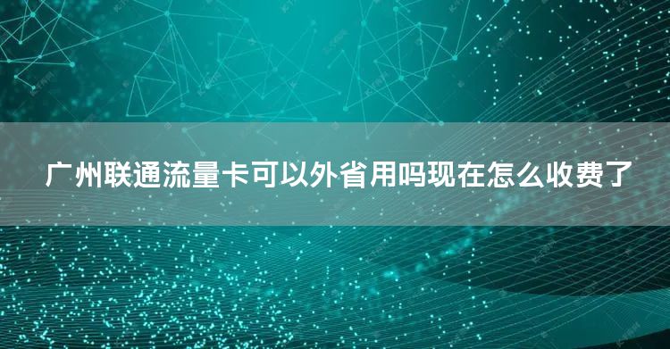 广州联通流量卡可以外省用吗现在怎么收费了