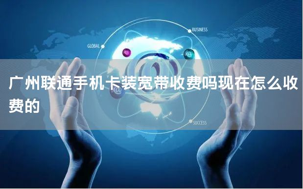 广州联通手机卡装宽带收费吗现在怎么收费的