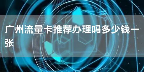 广州流量卡推荐办理吗多少钱一张